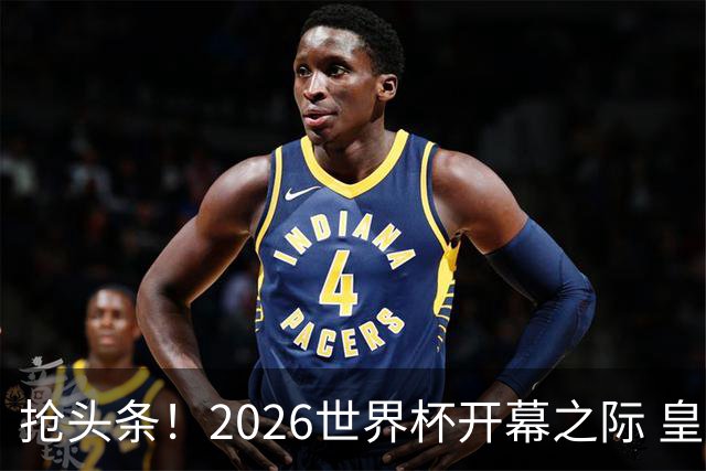 抢头条！2026世界杯开幕之际 皇马官宣穆里尼奥上任